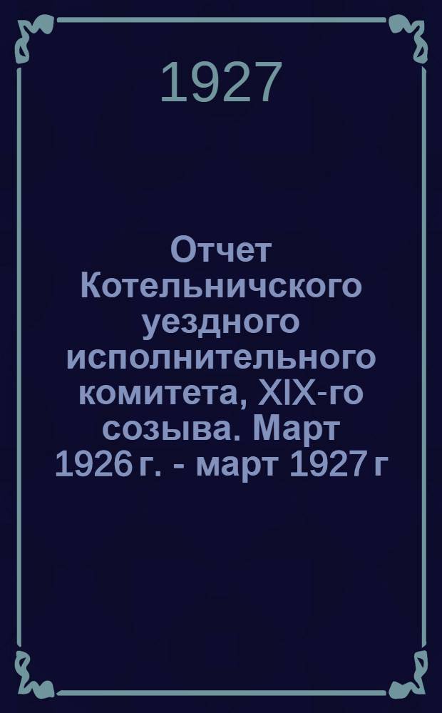 Отчет Котельничского уездного исполнительного комитета, XIX-го созыва. Март 1926 г. - март 1927 г.