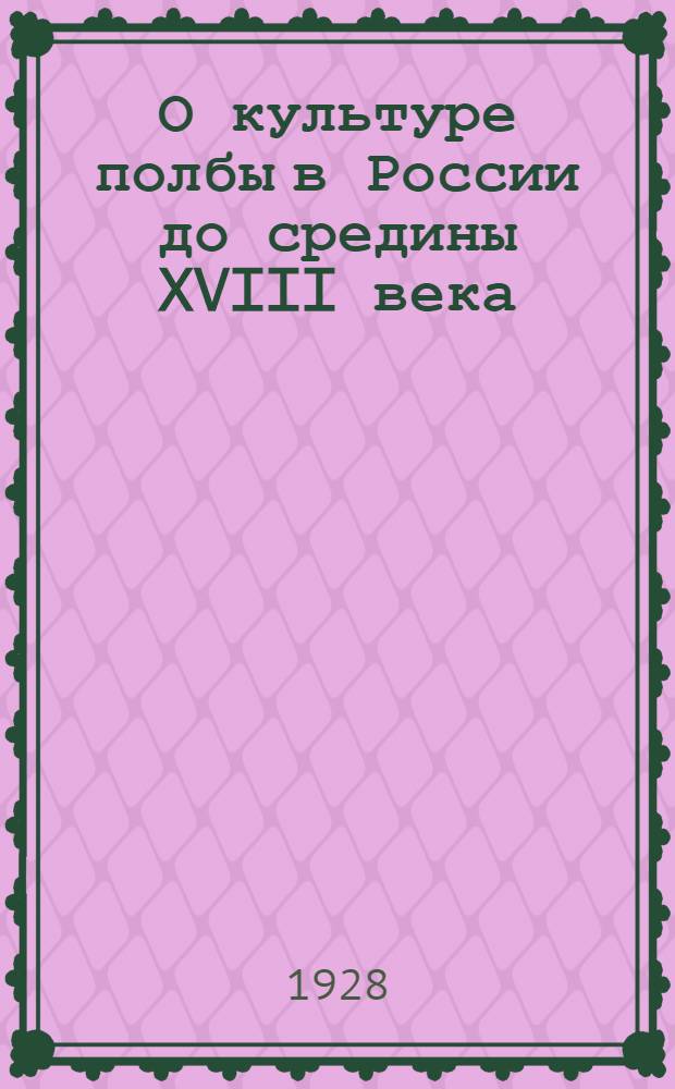 О культуре полбы в России до средины XVIII века : Доложено в заседании Саратовск. о-ва естествоиспытателей и любителей естествознания