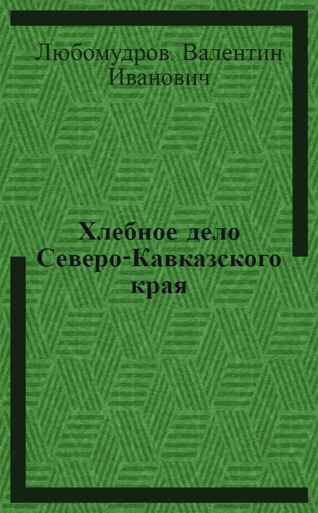 Хлебное дело Северо-Кавказского края : Пособие для работников по хлебному делу