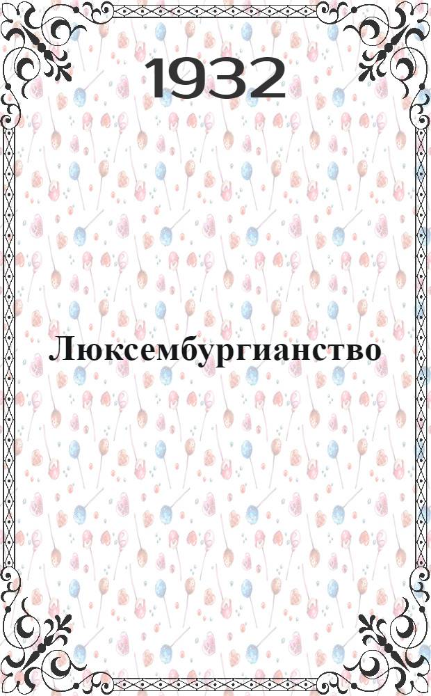 Люксембургианство : Извлечение из сборника, подготовленного к печати Кафедрой всеобщ. истории совместно с другими кафедрами ВПАТ : Сб. материалов к заданию № 1 по истории Коминтерна
