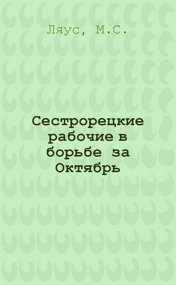 Сестрорецкие рабочие в борьбе за Октябрь : Из воспоминаний участников Октябрьского переворота в городе Сестрорецке