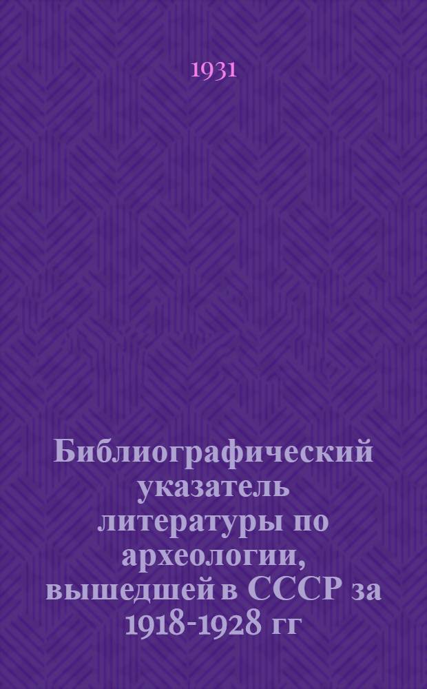 Библиографический указатель литературы по археологии, вышедшей в СССР за 1918-1928 гг.