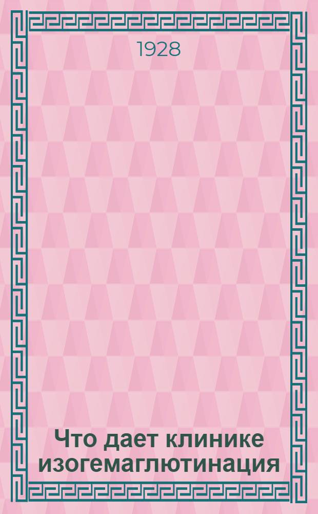 Что дает клинике изогемаглютинация : Из Пропедевтич. терапевтич. клиники 2 М.Г.У. (дир.-проф. М.М. Невядомский)