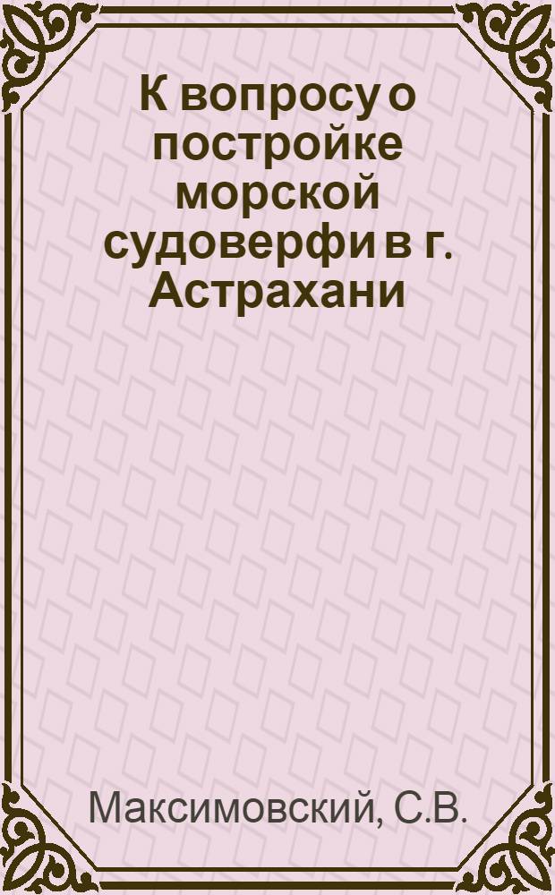 К вопросу о постройке морской судоверфи в г. Астрахани