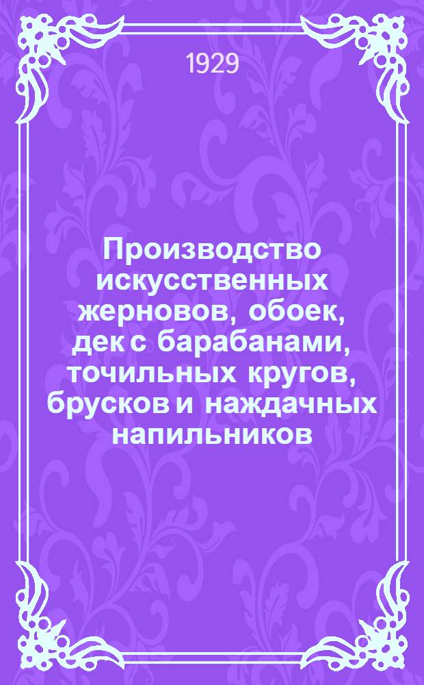 Производство искусственных жерновов, обоек, дек с барабанами, точильных кругов, брусков и наждачных напильников : С прилож. производ. рецептов и 52 рис