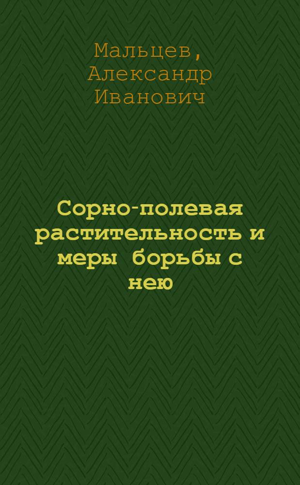 Сорно-полевая растительность и меры борьбы с нею : Руководство для крупных хоз-в Сев. Кавказа, Казакстана, Зап. Сибири, Башкирии, Урал. обл. Средн. и Нижн. Поволжья, Украины и Крыма : С 60 рис. в тексте