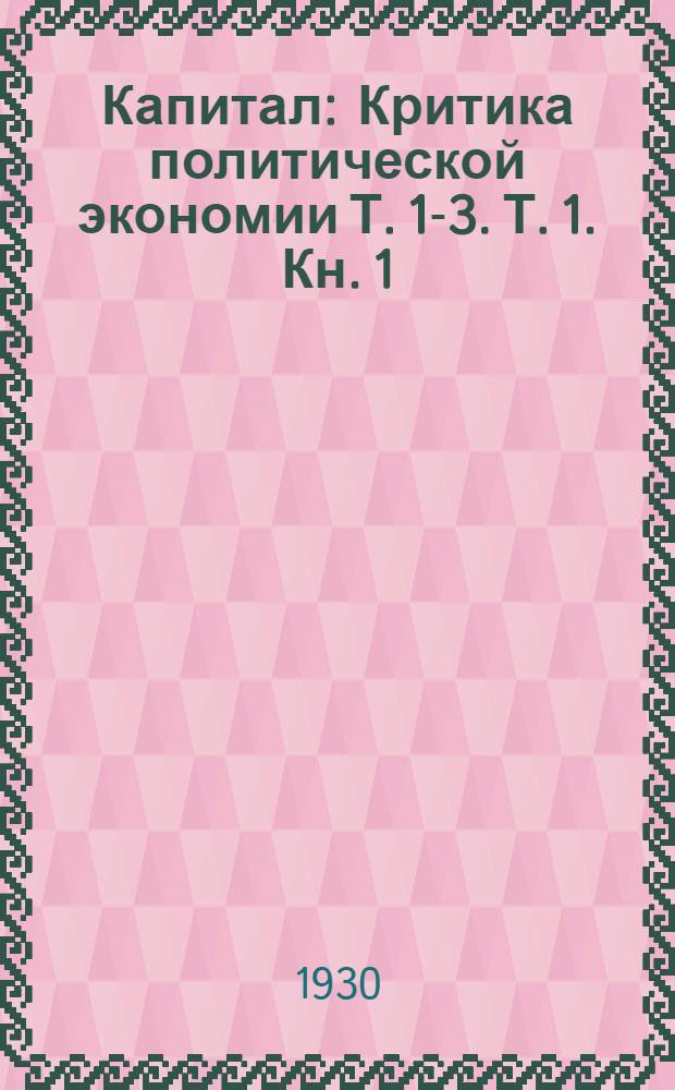 Капитал : Критика политической экономии Т. 1-3. Т. 1. Кн. 1 : Процесс производства капитала