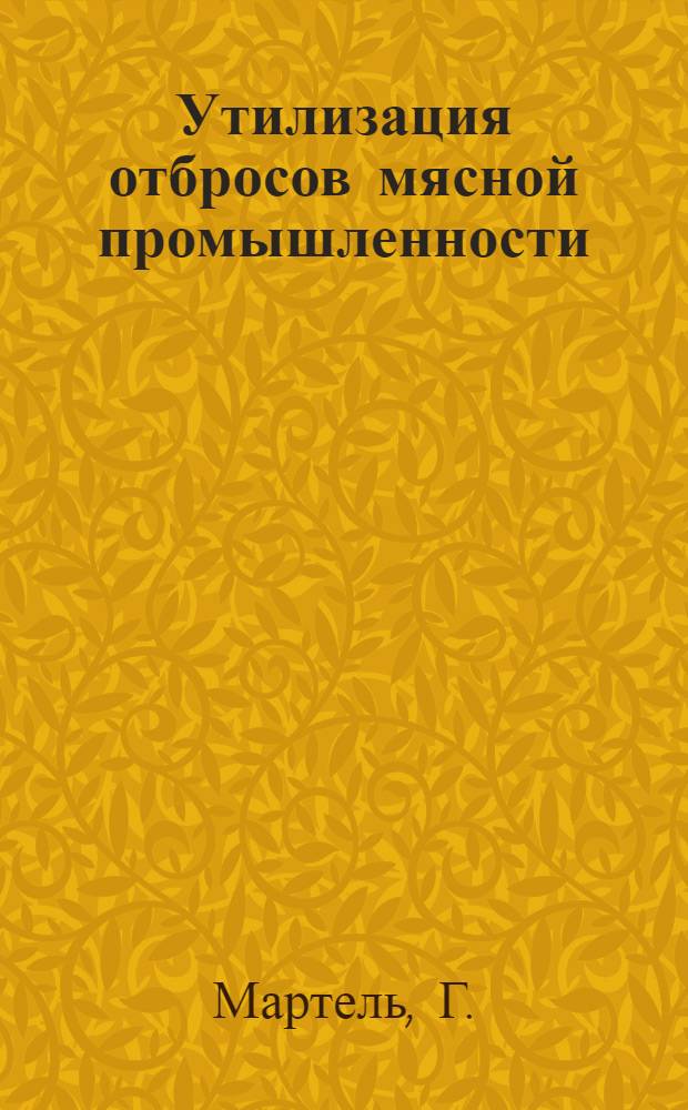 Утилизация отбросов мясной промышленности : Утилизационные предприятия в Европе : Пер. с фр. Д. Г. Волконского : С 6 рис. в тексте