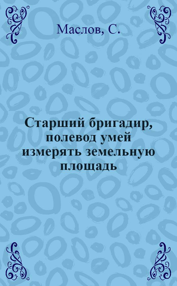 Старший бригадир, полевод умей измерять земельную площадь
