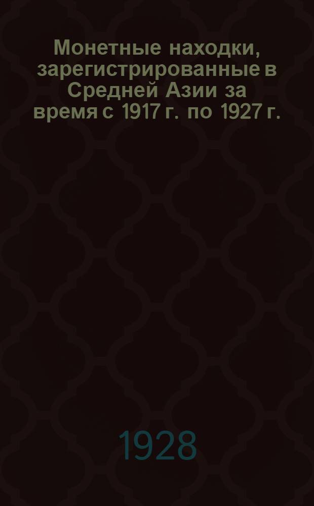 Монетные находки, зарегистрированные в Средней Азии за время с 1917 г. по 1927 г.