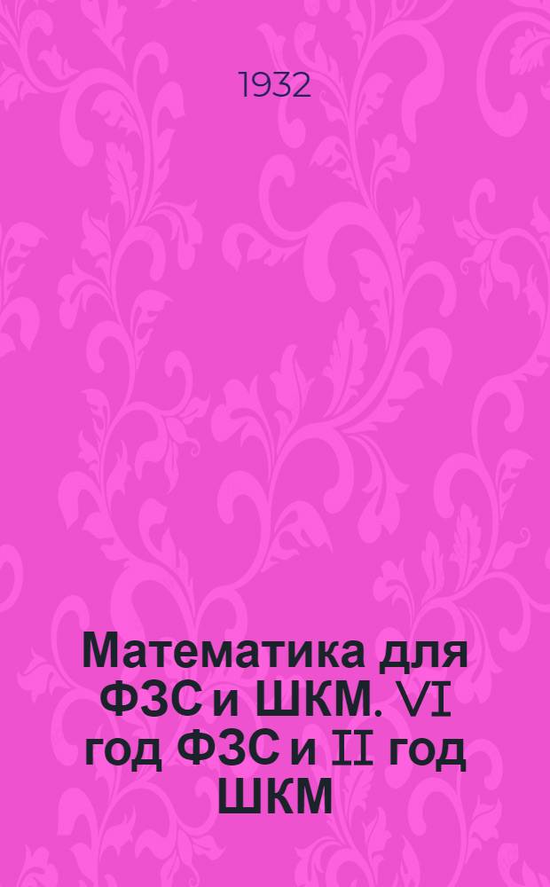 Математика для ФЗС и ШКМ. VI год ФЗС и II год ШКМ : I. Алгебра, сост. В. Фриденберг. II. Геометрия, сост. Ю. Гурвиц. Вып. 1-