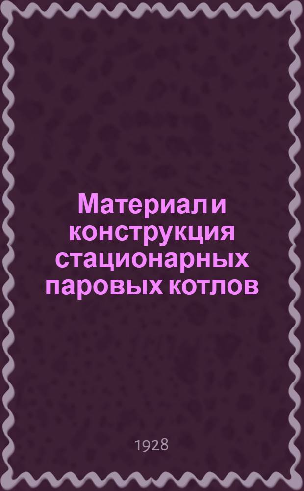 Материал и конструкция стационарных паровых котлов: Правила и нормы, установленные Германским комитетом по паровым котлам; Сдаточные испытания паровых установок: Правила, выработанные Специальной комиссией Союза германских инженеров / Пер. с нем. инж. С.М. Шварцмана; Под ред. инж. М.С. Горфинкеля