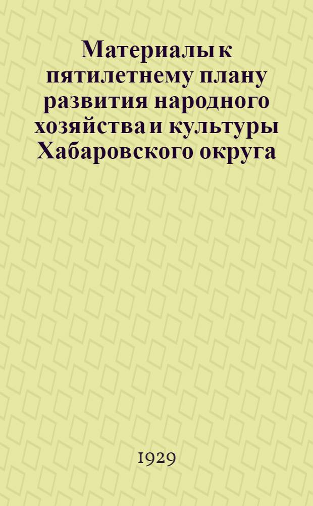 Материалы к пятилетнему плану развития народного хозяйства и культуры Хабаровского округа : На пятилетие 1928-29 1932-33 гг