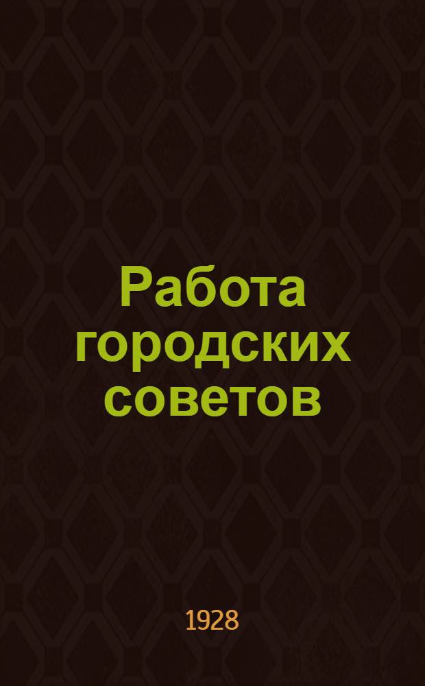 Работа городских советов : Доклад, сдел. на Совещ. по работе горсоветов, в декабре 1927 г
