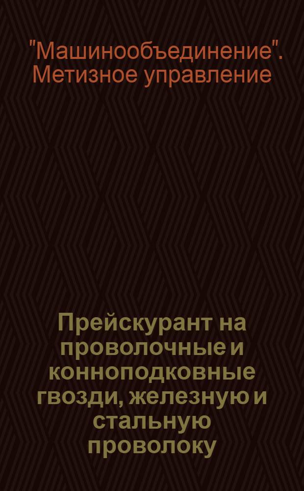 Прейскурант на проволочные и конноподковные гвозди, железную и стальную проволоку, болты, глухари, заклепки, гайки, шайбы, крючья телеграфные, скрепления к жел.-дор. и рудничным рельсам, цепи, шурупы, шплинты : Настоящий прейскурант отменяет все предыдущие