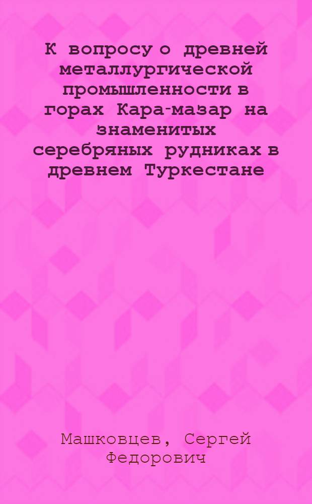 К вопросу о древней металлургической промышленности в горах Кара-мазар на знаменитых серебряных рудниках в древнем Туркестане