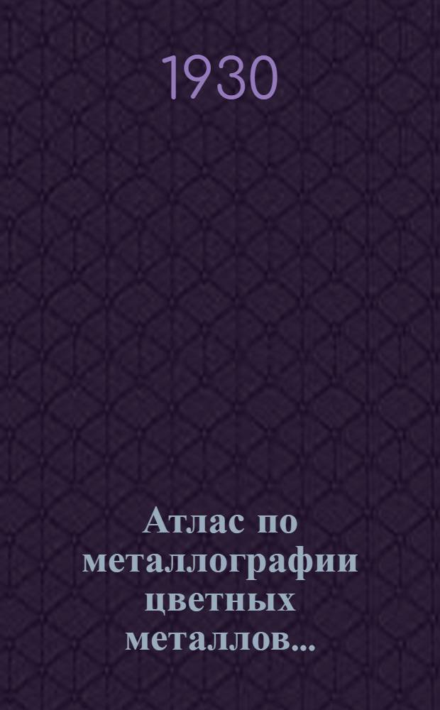 Атлас по металлографии цветных металлов .. : Составлен группой студентов-металлургов МВТУ. Вып. 1-. Вып. 1 : Медь и ее сплавы