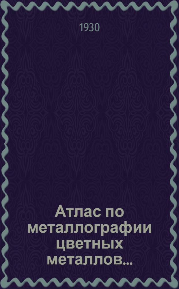 Атлас по металлографии цветных металлов .. : Составлен группой студентов-металлургов МВТУ. Вып. 1-. Приложение : Текст к Атласу...