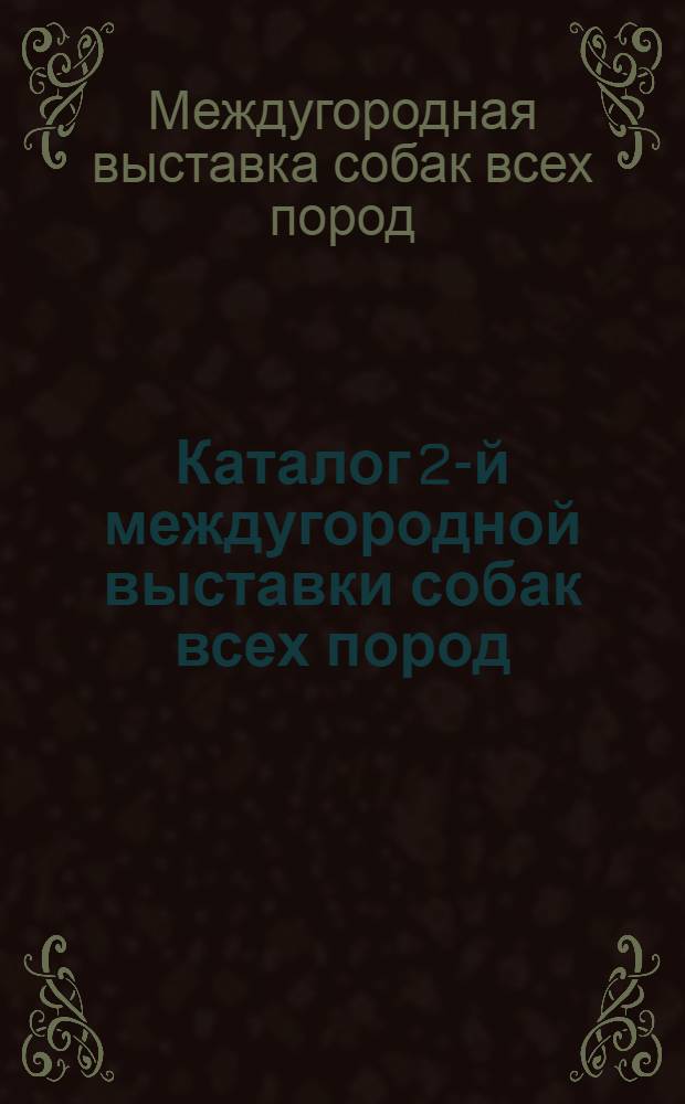 Каталог 2-й междугородной выставки собак всех пород : 20 и 21 июля 1931 г. ..