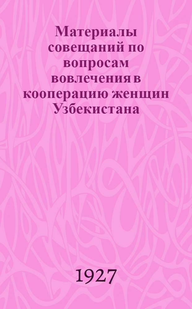 Материалы совещаний по вопросам вовлечения в кооперацию женщин Узбекистана : 14-22 янв. 192... года