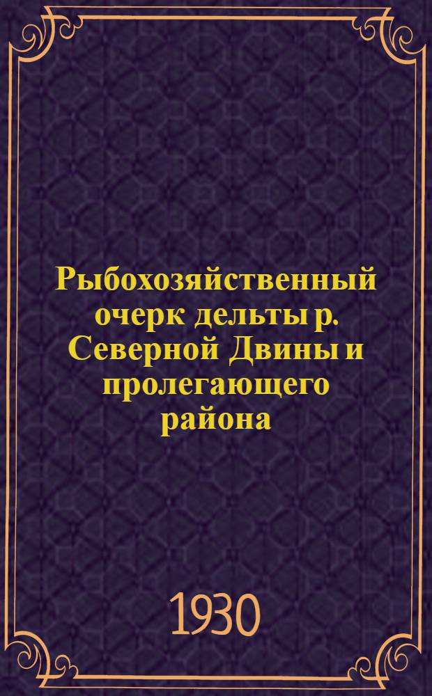Рыбохозяйственный очерк дельты р. Северной Двины и пролегающего района : (Сост. по отчетам А.Н. Инясевского, Е.В. Пожалуевой, С.И. Рахмановой и Н.В. Сыч, а равно и по другим материалам Ин-та)