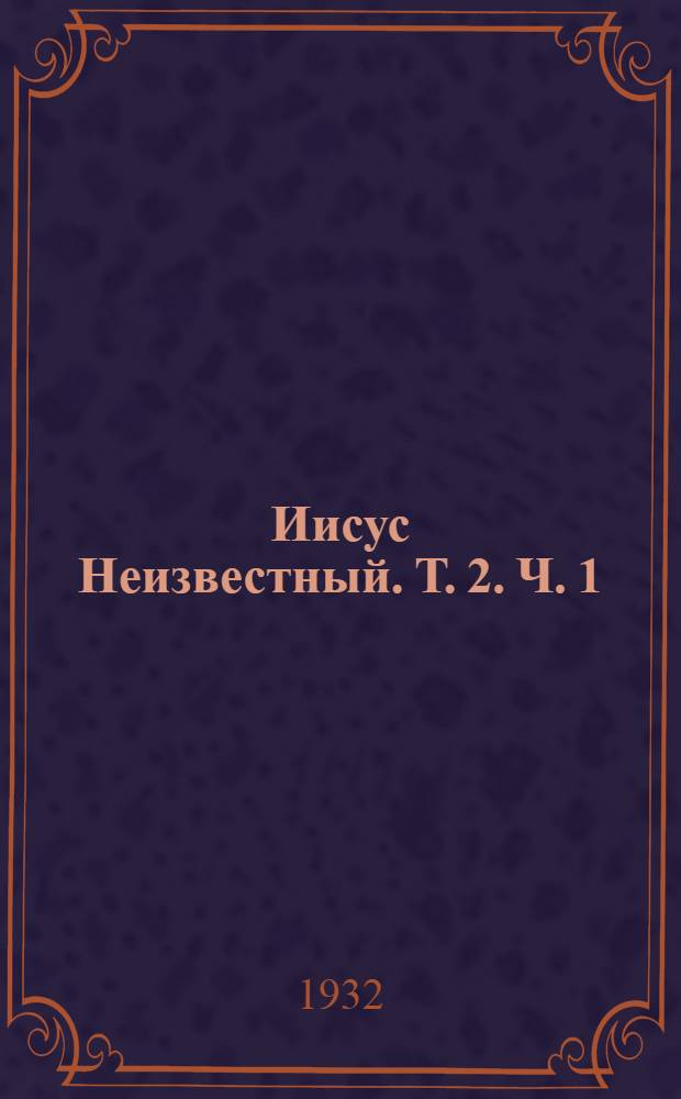 Иисус Неизвестный. Т. 2. [Ч. 1]