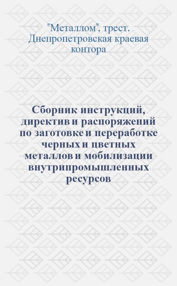 Сборник инструкций, директив и распоряжений по заготовке и переработке черных и цветных металлов и мобилизации внутрипромышленных ресурсов