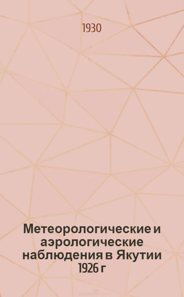 Метеорологические и аэрологические наблюдения в Якутии 1926 г : Ч. 2-. Ч. 2 : Наблюдения аэрологических станций: Якутск, Петропавловское и Верхоянск