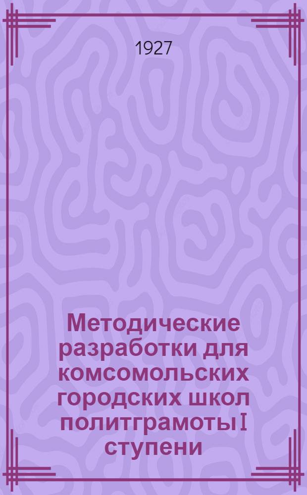 Методические разработки для комсомольских городских школ политграмоты I ступени : Вып. № 1-. Вып. № 1