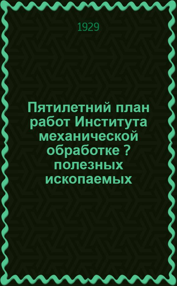 Пятилетний план работ Института механической обработке [?] полезных ископаемых (механобр)