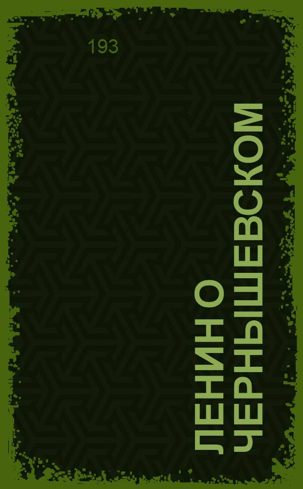 Ленин о Чернышевском : Доклад на окт. сессиях Ин-та мировой литературы и Ин-та литературы Акад. наук СССР, посвященных 50-летию со дня смерти Н.Г. Чернышевского