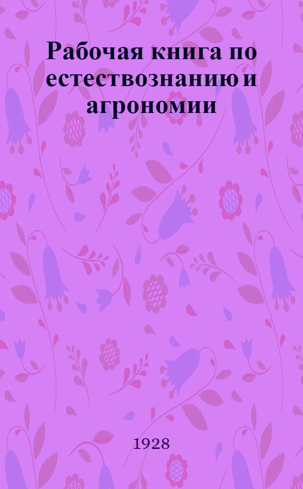 Рабочая книга по естествознанию и агрономии : Для школ крестьянской молодежи семилеток и самообразования Часть 1 -. Часть 2