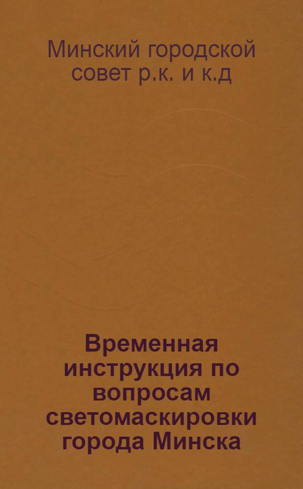 Временная инструкция по вопросам светомаскировки города Минска : Утв. постановлением Президиума Минского городского совета рк и кд 15 июня 1939 г. на основании постановления СНК БССР № 518/28 от 15 апреля 1939 г