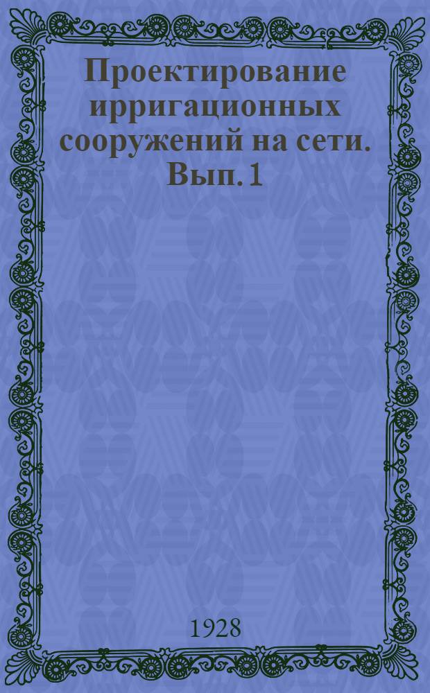 Проектирование ирригационных сооружений на сети. Вып. 1 : Конструкции, гидравлические и гидротехнические расчеты