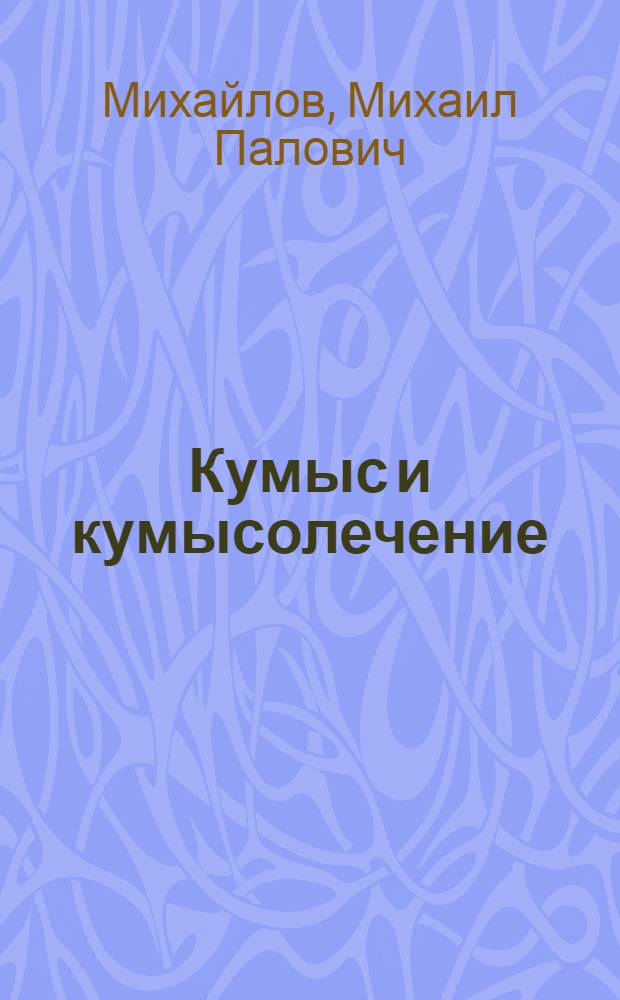 Кумыс и кумысолечение : (В условиях Сибири и Бурреспублики) : Из Госпитальной терапевтич. клиники Иркутск. гос. ун-та и курорта Усолье