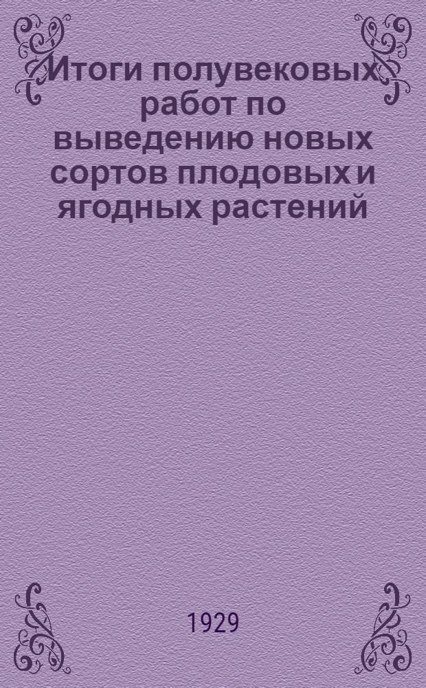 Итоги полувековых работ по выведению новых сортов плодовых и ягодных растений : [Т. 1]. Т. 1