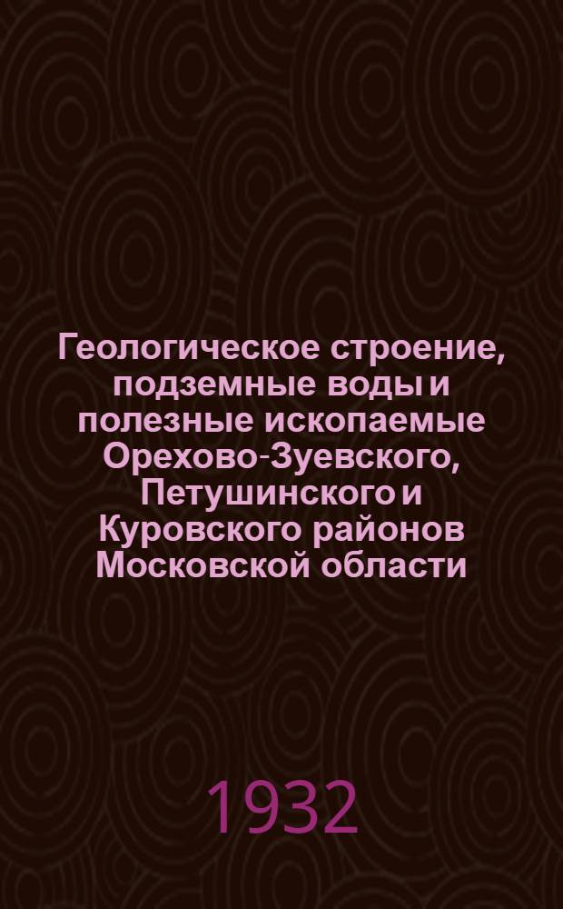 Геологическое строение, подземные воды и полезные ископаемые Орехово-Зуевского, Петушинского и Куровского районов Московской области (в пределах б. Орехово-Зуевского уезда Московской губернии)