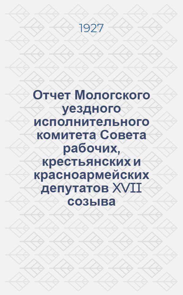 Отчет Мологского уездного исполнительного комитета Совета рабочих, крестьянских и красноармейских депутатов XVII созыва : 18 уездному съезду советов. 1925-октябрь-1926