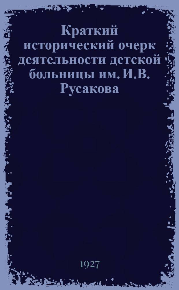 Краткий исторический очерк деятельности детской больницы им. И.В. Русакова (бывш. Владимирской) за 50 лет (1876-1926)