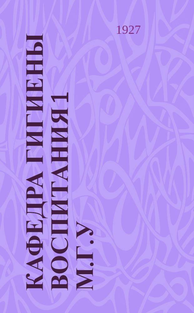 Кафедра гигиены воспитания 1 М.Г.У : Лекционный план 1926-7 уч. года со включением сжатого содержания основных положений в нем развиваемых... Вып. I. Вып. 1 : (Лекции с I до X)