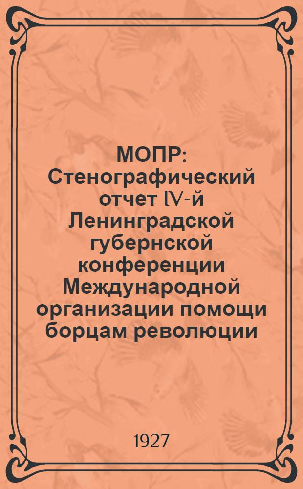 МОПР : Стенографический отчет IV-й Ленинградской губернской конференции Международной организации помощи борцам революции : 7-8 мая 1927 года