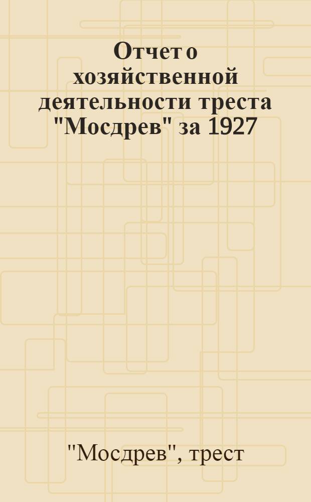 Отчет о хозяйственной деятельности треста "Мосдрев" за 1927/28 операцион. год : (К Производственной конференции предприятий Мосдрева - 30/I 1929 г.)