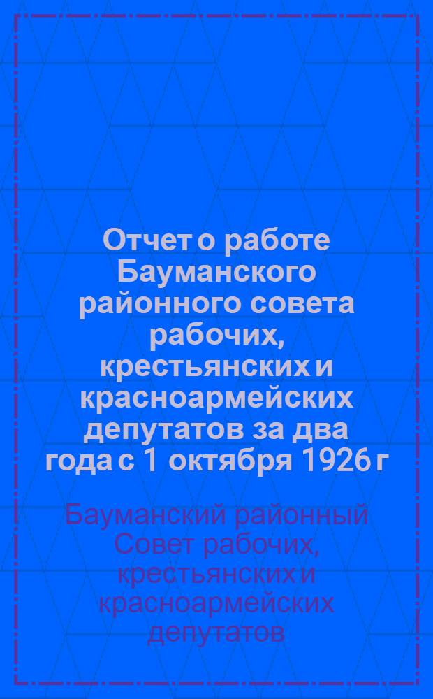 Отчет о работе Бауманского районного совета рабочих, крестьянских и красноармейских депутатов за два года с 1 октября 1926 г. по 1 октября 1928 г.