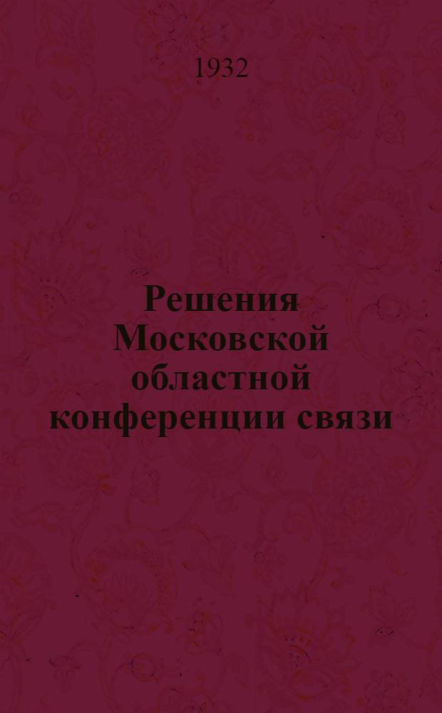 Решения Московской областной конференции связи (8-12 сент. 1932 г.) : Об итогах 1 полугодия 1932 г., борьбе за качество связи в Моск. обл. : О плане 1933 г. и 2-й 5-летке