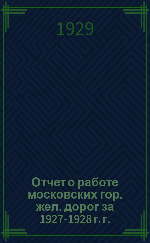 Отчет о работе московских гор. жел. дорог за 1927-1928 г. г.