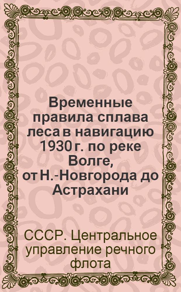 Временные правила сплава леса в навигацию 1930 г. по реке Волге, от Н.-Новгорода до Астрахани, и по р.р. Ветлуге, Каме и Вятке