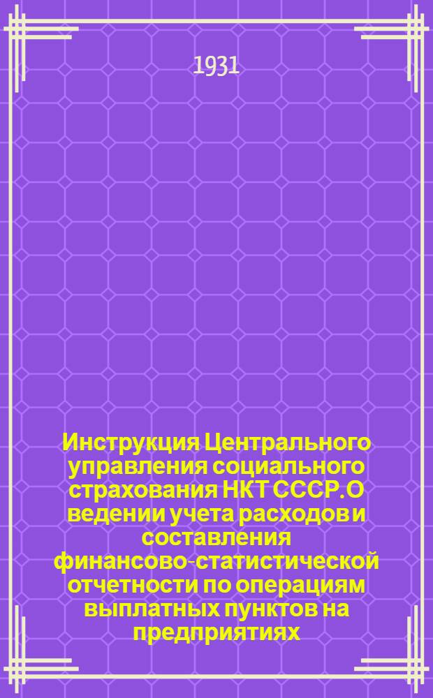 Инструкция Центрального управления социального страхования НКТ СССР. О ведении учета расходов и составления финансово-статистической отчетности по операциям выплатных пунктов на предприятиях : (От 1 июня 1931 г. № 1254)