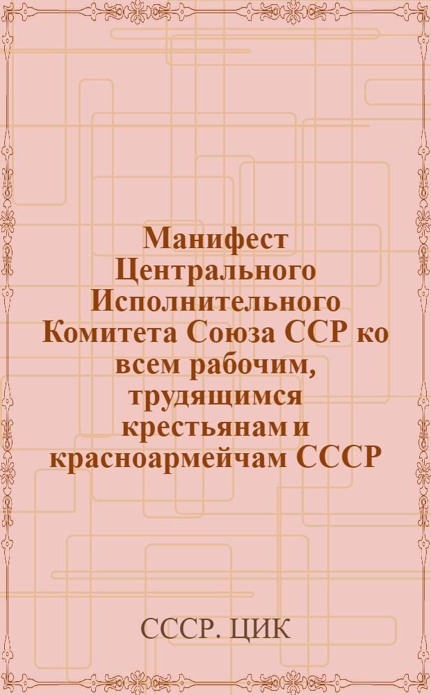 Манифест Центрального Исполнительного Комитета Союза ССР ко всем рабочим, трудящимся крестьянам и красноармейчам СССР, к пролетариям всех стран и угнетенным народам мира