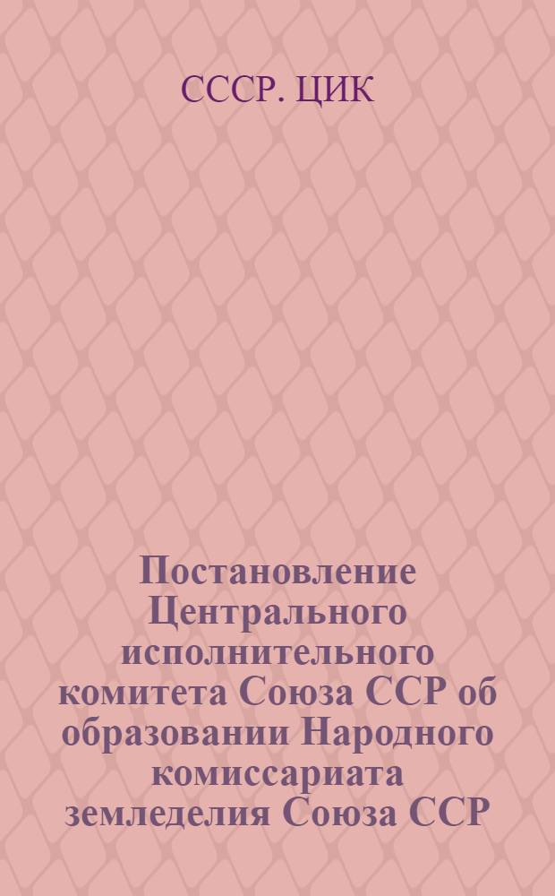 Постановление Центрального исполнительного комитета Союза ССР об образовании Народного комиссариата земледелия Союза ССР