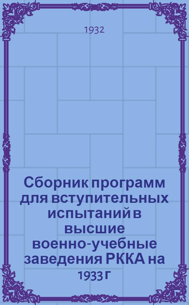 Сборник программ для вступительных испытаний в высшие военно-учебные заведения РККА на 1933 г. и для общеобразовательной подготовки начсостава РККА согласно приказу РВС СССР 1932 г. № 155 : (Циркуляр Нар. ком. по воен. и мор. делам СССР от 22 ноября 1932 г. № 39). Ч. 1-. Ч. 1 : Общеобразовательные предметы
